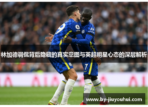 林加德调侃背后隐藏的真实意图与英超明星心态的深层解析