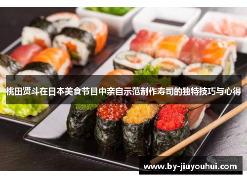 桃田贤斗在日本美食节目中亲自示范制作寿司的独特技巧与心得