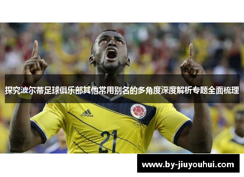 探究波尔蒂足球俱乐部其他常用别名的多角度深度解析专题全面梳理