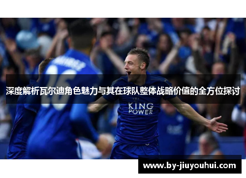 深度解析瓦尔迪角色魅力与其在球队整体战略价值的全方位探讨