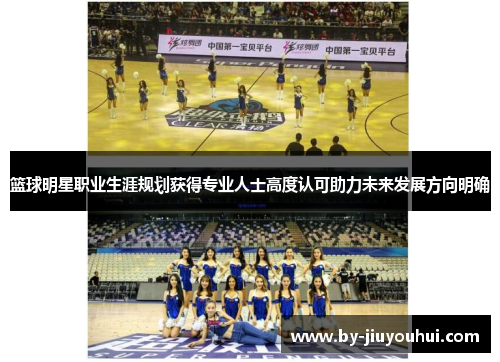 篮球明星职业生涯规划获得专业人士高度认可助力未来发展方向明确