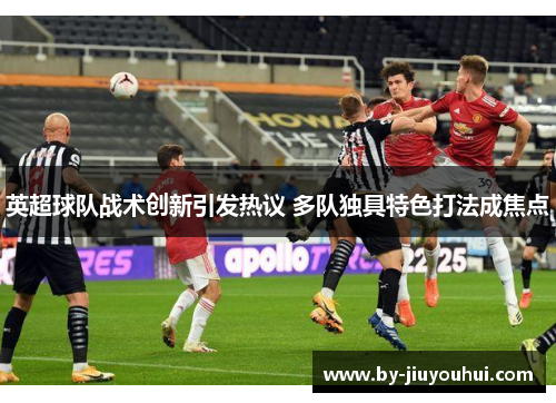 英超球队战术创新引发热议 多队独具特色打法成焦点 英超球队战术创新引发热议 多队独具特色打法成焦点