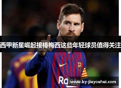 西甲新星崛起接棒梅西这些年轻球员值得关注