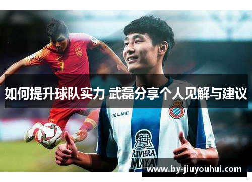 如何提升球队实力 武磊分享个人见解与建议