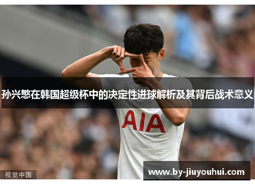 孙兴慜在韩国超级杯中的决定性进球解析及其背后战术意义