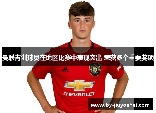 曼联青训球员在地区比赛中表现突出 荣获多个重要奖项
