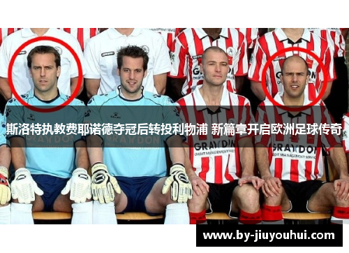 斯洛特执教费耶诺德夺冠后转投利物浦 新篇章开启欧洲足球传奇