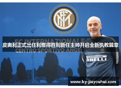皮奥利正式出任利雅得胜利新任主帅开启全新执教篇章