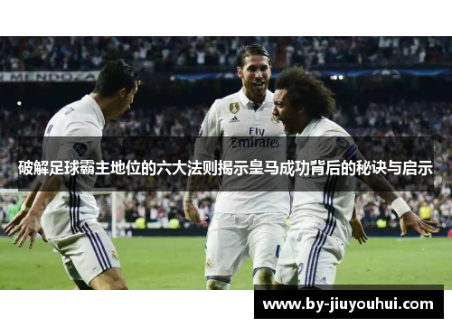 破解足球霸主地位的六大法则揭示皇马成功背后的秘诀与启示