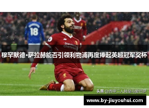 穆罕默德·萨拉赫能否引领利物浦再度捧起英超冠军奖杯