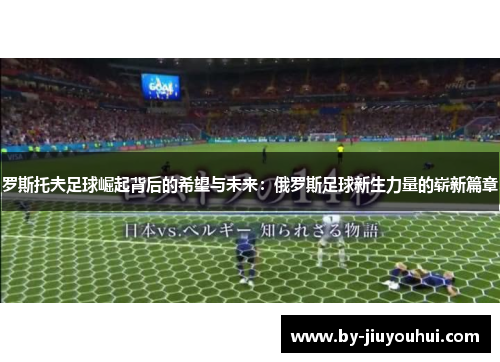 罗斯托夫足球崛起背后的希望与未来：俄罗斯足球新生力量的崭新篇章