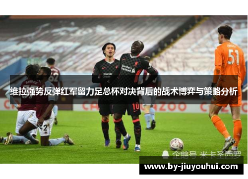 维拉强势反弹红军留力足总杯对决背后的战术博弈与策略分析