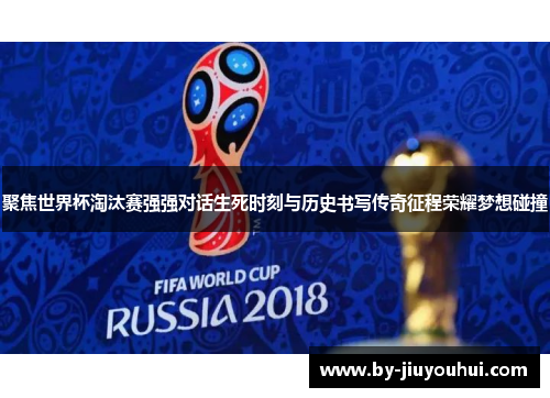 聚焦世界杯淘汰赛强强对话生死时刻与历史书写传奇征程荣耀梦想碰撞